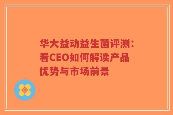 华大益动益生菌评测:看CEO如何解读产品优势与市场前景-第1张图片-超越 华大益动益生菌评测:看CEO如何解读产品优势与市场前景-第1张图片-超越