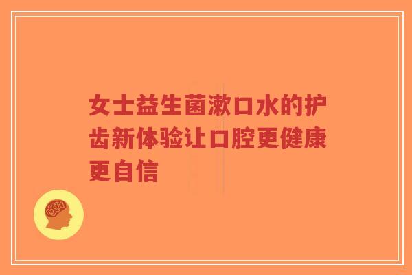女士益生菌漱口水的护齿新体验让口腔更健康更自信-第1张图片-超越
