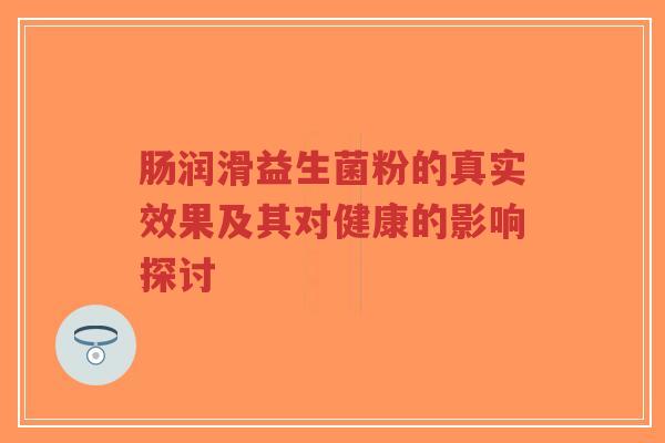 肠润滑益生菌粉的真实效果及其对健康的影响探讨-第1张图片-超越 肠润滑益生菌粉的真实效果及其对健康的影响探讨-第1张图片-超越