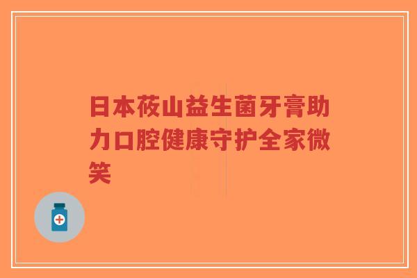 日本莜山益生菌牙膏助力口腔健康守护全家微笑-第1张图片-超越