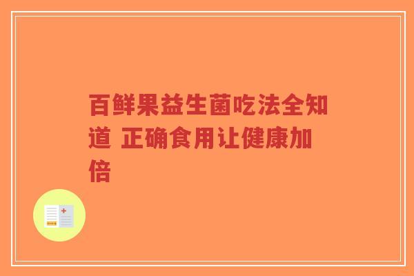 百鲜果益生菌吃法全知道 正确食用让健康加倍-第1张图片-超越 百鲜果益生菌吃法全知道 正确食用让健康加倍-第1张图片-超越