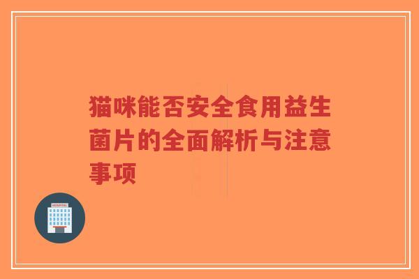 猫咪能否安全食用益生菌片的全面解析与注意事项-第1张图片-超越 猫咪能否安全食用益生菌片的全面解析与注意事项-第1张图片-超越