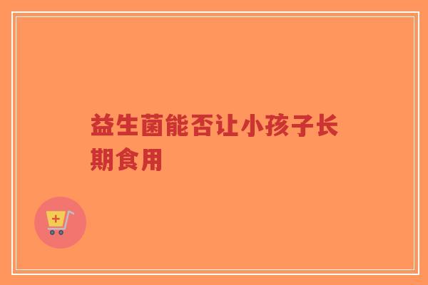 益生菌能否让小孩子长期食用-第1张图片-超越 益生菌能否让小孩子长期食用-第1张图片-超越