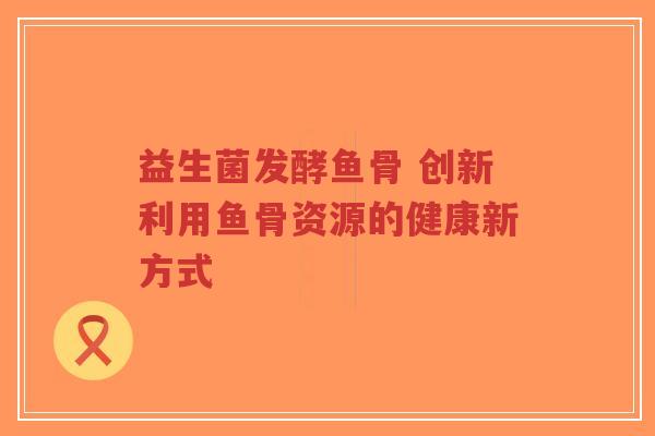 益生菌发酵鱼骨 创新利用鱼骨资源的健康新方式-第1张图片-超越 益生菌发酵鱼骨 创新利用鱼骨资源的健康新方式-第1张图片-超越