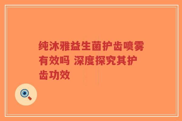 纯沐雅益生菌护齿喷雾有效吗 深度探究其护齿功效-第1张图片-超越 纯沐雅益生菌护齿喷雾有效吗 深度探究其护齿功效-第1张图片-超越