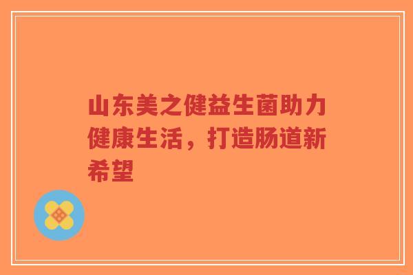 山东美之健益生菌助力健康生活，打造肠道新希望-第1张图片-超越