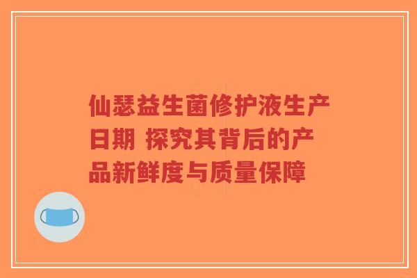 仙瑟益生菌修护液生产日期 探究其背后的产品新鲜度与质量保障-第1张图片-超越 仙瑟益生菌修护液生产日期 探究其背后的产品新鲜度与质量保障-第1张图片-超越