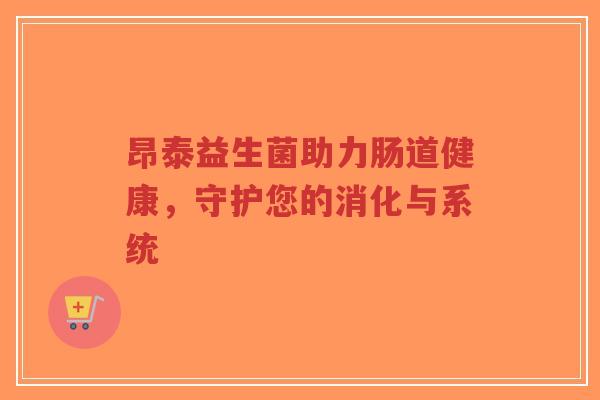 昂泰益生菌助力肠道健康,守护您的消化与系统-第1张图片-超越 昂泰益生菌助力肠道健康,守护您的消化与系统-第1张图片-超越