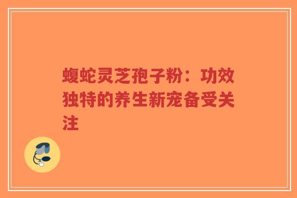 蝮蛇灵芝孢子粉:功效独特的养生新宠备受关注-第1张图片-超越 蝮蛇灵芝孢子粉:功效独特的养生新宠备受关注-第1张图片-超越