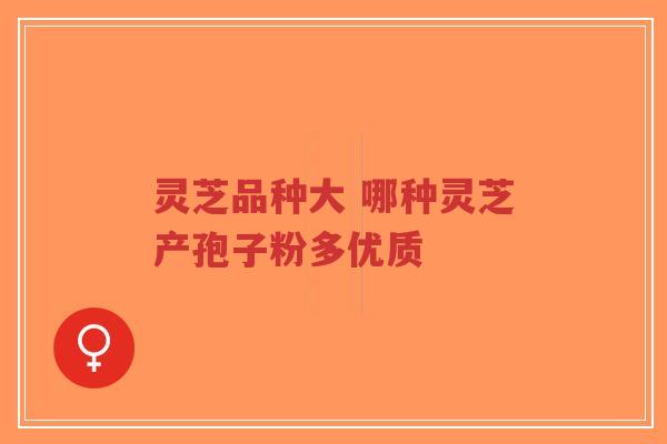 灵芝品种大 哪种灵芝产孢子粉多优质-第1张图片-超越