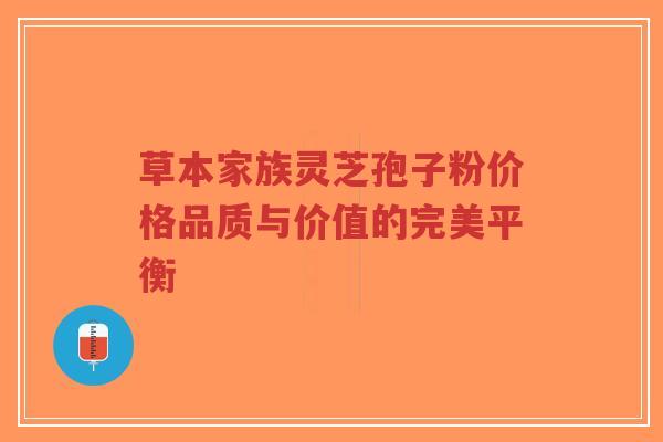 草本家族灵芝孢子粉价格品质与价值的完美平衡-第1张图片-超越 草本家族灵芝孢子粉价格品质与价值的完美平衡-第1张图片-超越