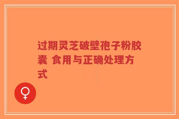 过期灵芝破壁孢子粉胶囊 食用与正确处理方式-第1张图片-超越 过期灵芝破壁孢子粉胶囊 食用与正确处理方式-第1张图片-超越