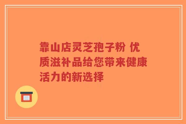 靠山店灵芝孢子粉 优质滋补品给您带来健康活力的新选择-第1张图片-超越 靠山店灵芝孢子粉 优质滋补品给您带来健康活力的新选择-第1张图片-超越