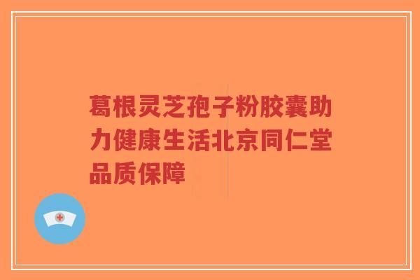葛根灵芝孢子粉胶囊助力健康生活北京同仁堂品质保障-第1张图片-超越 葛根灵芝孢子粉胶囊助力健康生活北京同仁堂品质保障-第1张图片-超越
