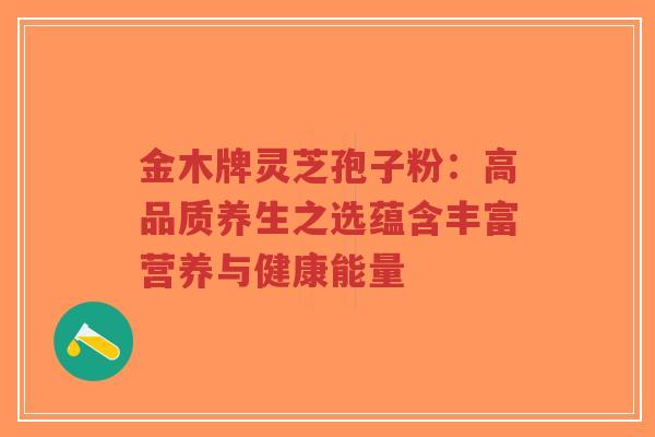金木牌灵芝孢子粉：高品质养生之选蕴含丰富营养与健康能量-第1张图片-超越