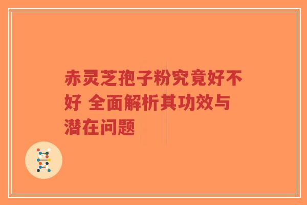 赤灵芝孢子粉究竟好不好 全面解析其功效与潜在问题-第1张图片-超越 赤灵芝孢子粉究竟好不好 全面解析其功效与潜在问题-第1张图片-超越
