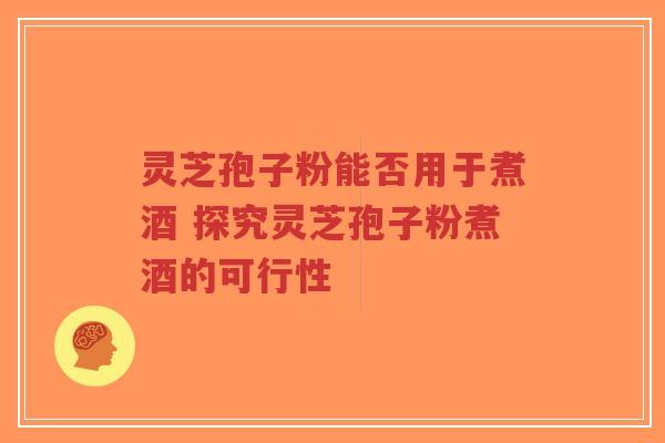 灵芝孢子粉能否用于煮酒 探究灵芝孢子粉煮酒的可行性-第1张图片-超越 灵芝孢子粉能否用于煮酒 探究灵芝孢子粉煮酒的可行性-第1张图片-超越
