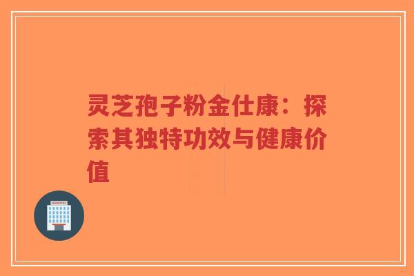 灵芝孢子粉金仕康:探索其独特功效与健康价值-第1张图片-超越 灵芝孢子粉金仕康:探索其独特功效与健康价值-第1张图片-超越