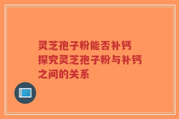 灵芝孢子粉能否补钙 探究灵芝孢子粉与补钙之间的关系-第1张图片-超越 灵芝孢子粉能否补钙 探究灵芝孢子粉与补钙之间的关系-第1张图片-超越