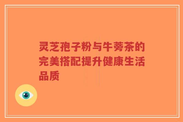 灵芝孢子粉与牛蒡茶的完美搭配提升健康生活品质-第1张图片-超越 灵芝孢子粉与牛蒡茶的完美搭配提升健康生活品质-第1张图片-超越