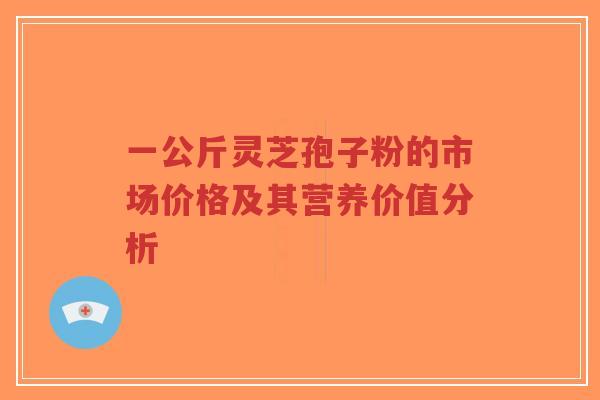 一公斤灵芝孢子粉的市场价格及其营养价值分析-第1张图片-超越 一公斤灵芝孢子粉的市场价格及其营养价值分析-第1张图片-超越