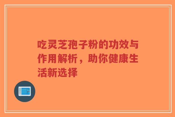 吃灵芝孢子粉的功效与作用解析,助你健康生活新选择-第1张图片-超越 吃灵芝孢子粉的功效与作用解析,助你健康生活新选择-第1张图片-超越