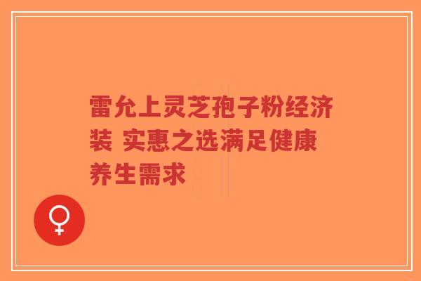 雷允上灵芝孢子粉经济装 实惠之选满足健康养生需求-第1张图片-超越 雷允上灵芝孢子粉经济装 实惠之选满足健康养生需求-第1张图片-超越