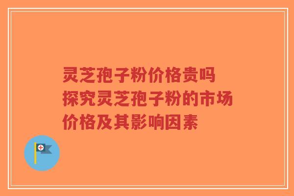 灵芝孢子粉价格贵吗 探究灵芝孢子粉的市场价格及其影响因素-第1张图片-超越 灵芝孢子粉价格贵吗 探究灵芝孢子粉的市场价格及其影响因素-第1张图片-超越