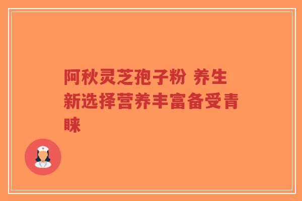 阿秋灵芝孢子粉 养生新选择营养丰富备受青睐-第1张图片-超越 阿秋灵芝孢子粉 养生新选择营养丰富备受青睐-第1张图片-超越