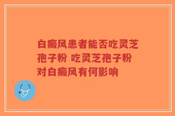 白癜风患者能否吃灵芝孢子粉 吃灵芝孢子粉对白癜风有何影响-第1张图片-超越 白癜风患者能否吃灵芝孢子粉 吃灵芝孢子粉对白癜风有何影响-第1张图片-超越