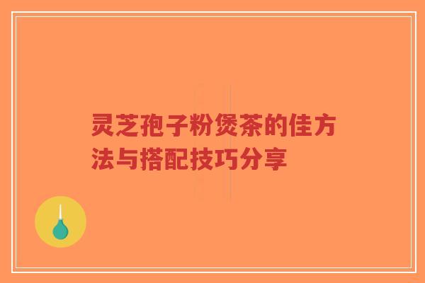灵芝孢子粉煲茶的佳方法与搭配技巧分享-第1张图片-超越 灵芝孢子粉煲茶的佳方法与搭配技巧分享-第1张图片-超越