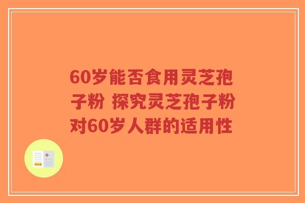 60岁能否食用灵芝孢子粉 探究灵芝孢子粉对60岁人群的适用性-第1张图片-超越 60岁能否食用灵芝孢子粉 探究灵芝孢子粉对60岁人群的适用性-第1张图片-超越