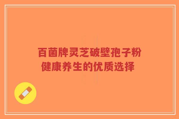 百菌牌灵芝破壁孢子粉 健康养生的优质选择-第1张图片-超越 百菌牌灵芝破壁孢子粉 健康养生的优质选择-第1张图片-超越