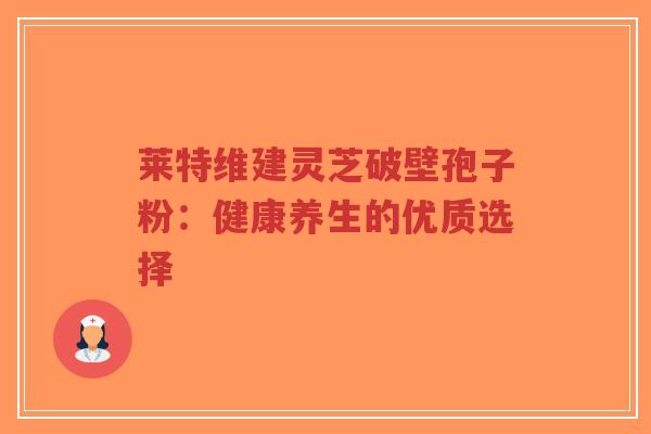 莱特维建灵芝破壁孢子粉:健康养生的优质选择-第1张图片-超越 莱特维建灵芝破壁孢子粉:健康养生的优质选择-第1张图片-超越