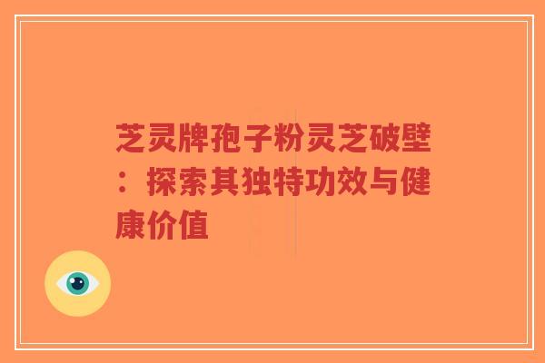 芝灵牌孢子粉灵芝破壁:探索其独特功效与健康价值-第1张图片-超越 芝灵牌孢子粉灵芝破壁:探索其独特功效与健康价值-第1张图片-超越