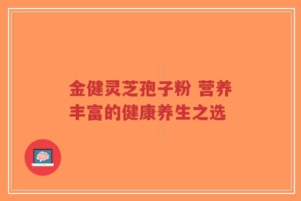 金健灵芝孢子粉 营养丰富的健康养生之选-第1张图片-超越 金健灵芝孢子粉 营养丰富的健康养生之选-第1张图片-超越
