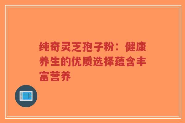 纯奇灵芝孢子粉:健康养生的优质选择蕴含丰富营养-第1张图片-超越 纯奇灵芝孢子粉:健康养生的优质选择蕴含丰富营养-第1张图片-超越
