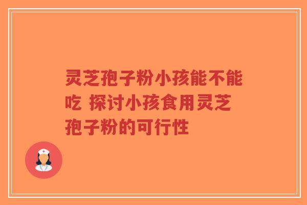 灵芝孢子粉小孩能不能吃 探讨小孩食用灵芝孢子粉的可行性-第1张图片-超越 灵芝孢子粉小孩能不能吃 探讨小孩食用灵芝孢子粉的可行性-第1张图片-超越