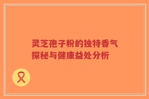 灵芝孢子粉的独特香气探秘与健康益处分析-第1张图片-超越 灵芝孢子粉的独特香气探秘与健康益处分析-第1张图片-超越