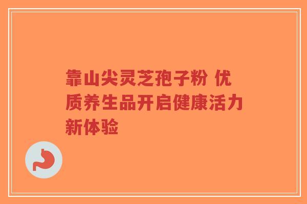 靠山尖灵芝孢子粉 优质养生品开启健康活力新体验-第1张图片-超越 靠山尖灵芝孢子粉 优质养生品开启健康活力新体验-第1张图片-超越