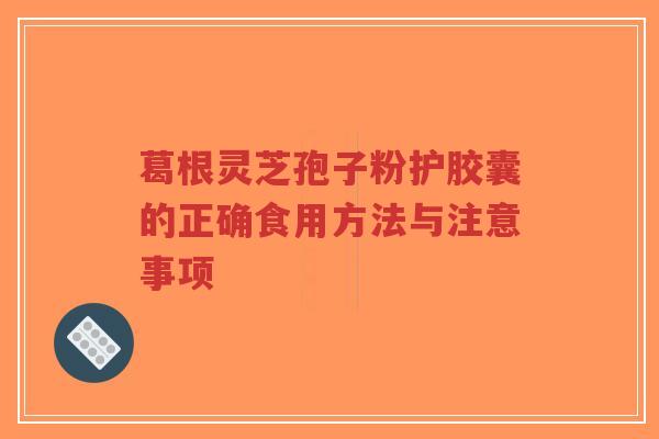 葛根灵芝孢子粉护胶囊的正确食用方法与注意事项-第1张图片-超越 葛根灵芝孢子粉护胶囊的正确食用方法与注意事项-第1张图片-超越