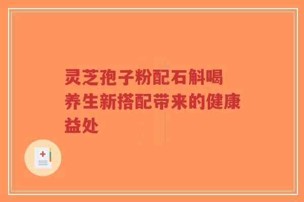 灵芝孢子粉配石斛喝 养生新搭配带来的健康益处-第1张图片-超越 灵芝孢子粉配石斛喝 养生新搭配带来的健康益处-第1张图片-超越