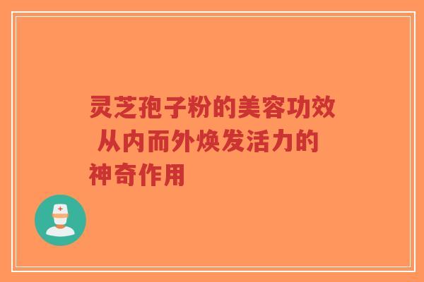 灵芝孢子粉的美容功效 从内而外焕发活力的神奇作用-第1张图片-超越 灵芝孢子粉的美容功效 从内而外焕发活力的神奇作用-第1张图片-超越