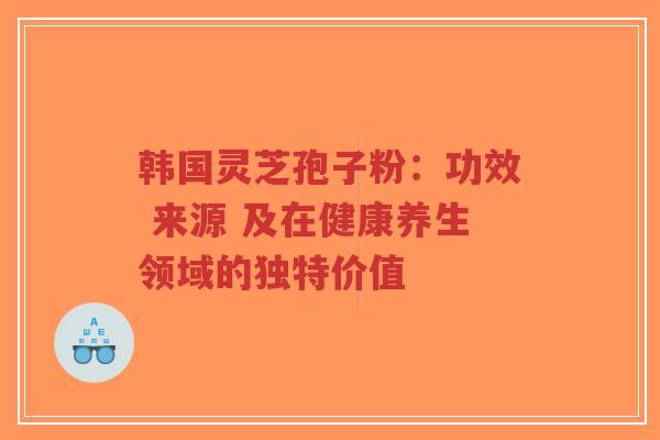 韩国灵芝孢子粉:功效 来源 及在健康养生领域的独特价值-第1张图片-超越 韩国灵芝孢子粉:功效 来源 及在健康养生领域的独特价值-第1张图片-超越