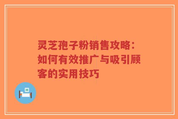 灵芝孢子粉销售攻略:如何有效推广与吸引顾客的实用技巧-第1张图片-超越 灵芝孢子粉销售攻略:如何有效推广与吸引顾客的实用技巧-第1张图片-超越
