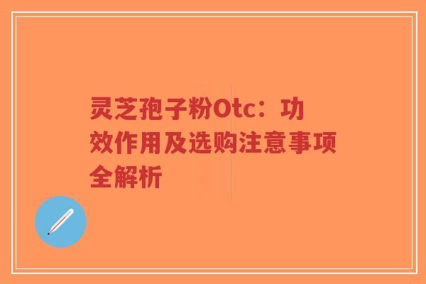 灵芝孢子粉Otc：功效作用及选购注意事项全解析-第1张图片-超越