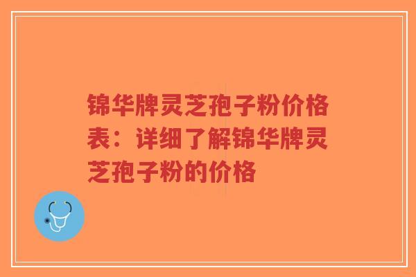 锦华牌灵芝孢子粉价格表:详细了解锦华牌灵芝孢子粉的价格-第1张图片-超越 锦华牌灵芝孢子粉价格表:详细了解锦华牌灵芝孢子粉的价格-第1张图片-超越