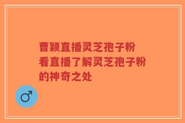 曹颖直播灵芝孢子粉 看直播了解灵芝孢子粉的神奇之处-第1张图片-超越 曹颖直播灵芝孢子粉 看直播了解灵芝孢子粉的神奇之处-第1张图片-超越