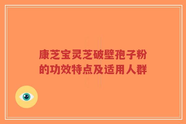 康芝宝灵芝破壁孢子粉的功效特点及适用人群-第1张图片-超越 康芝宝灵芝破壁孢子粉的功效特点及适用人群-第1张图片-超越