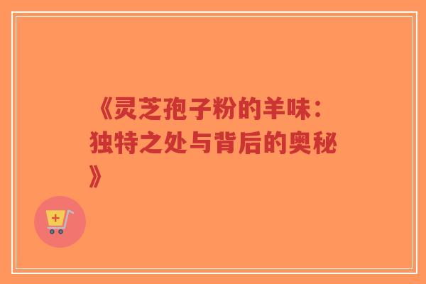 《灵芝孢子粉的羊味:独特之处与背后的奥秘》-第1张图片-超越 《灵芝孢子粉的羊味:独特之处与背后的奥秘》-第1张图片-超越